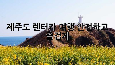 제주도 렌터카 여행, 안전하고 즐겁게!