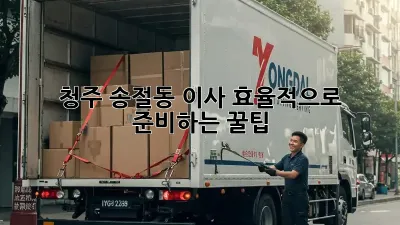 청주 송절동 이사, 효율적으로 준비하는 꿀팁!