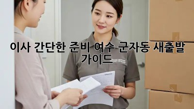 이사 간단한 준비: 여수 군자동 새출발 가이드